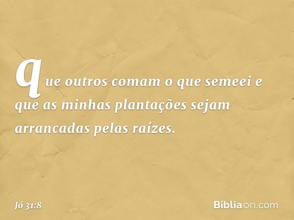 que outros comam o que semeei
e que as minhas plantações
sejam arrancadas pelas raízes. -- Jó 31:8