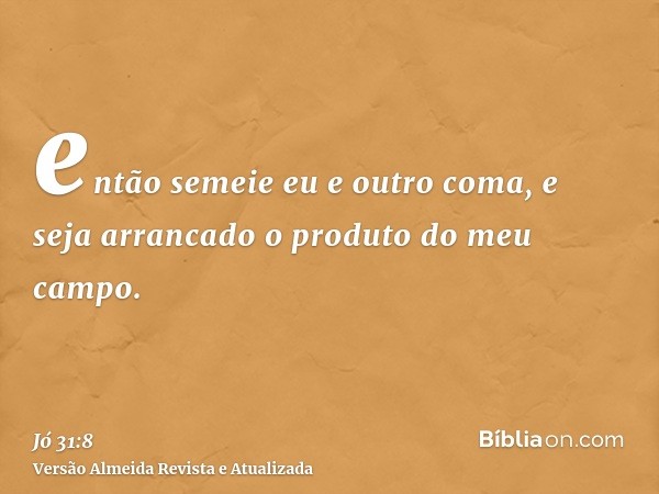 então semeie eu e outro coma, e seja arrancado o produto do meu campo.