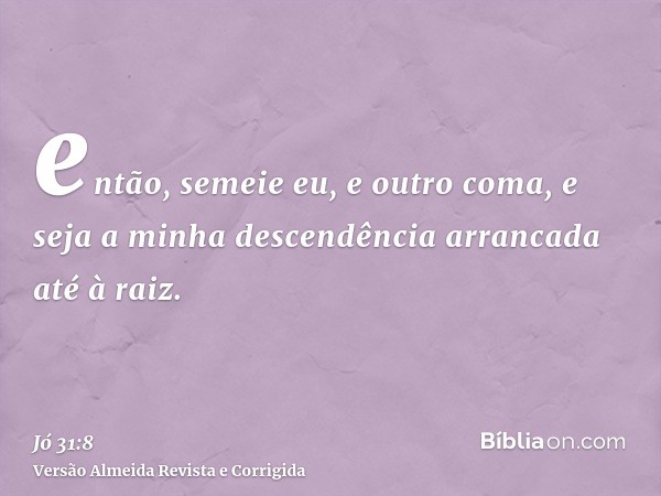 então, semeie eu, e outro coma, e seja a minha descendência arrancada até à raiz.