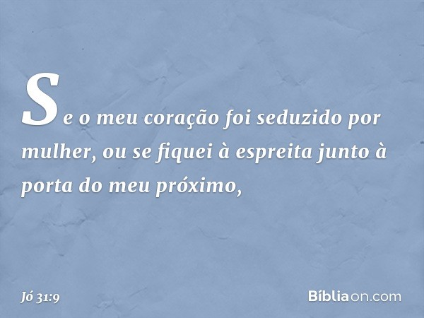 "Se o meu coração
foi seduzido por mulher,
ou se fiquei à espreita
junto à porta do meu próximo, -- Jó 31:9