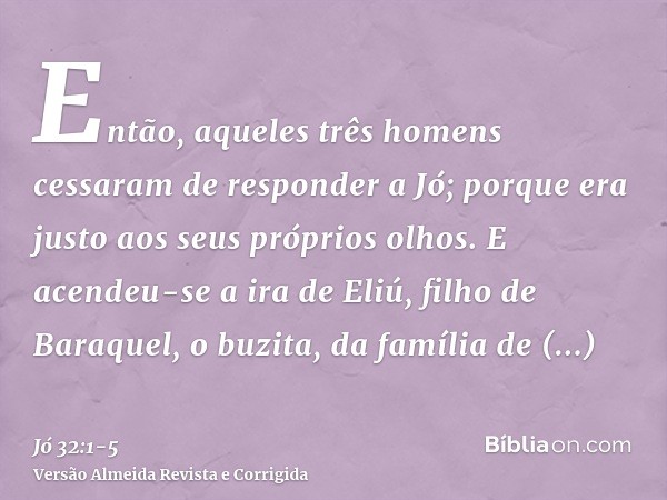 Então, aqueles três homens cessaram de responder a Jó; porque era justo aos seus próprios olhos.E acendeu-se a ira de Eliú, filho de Baraquel, o buzita, da famí