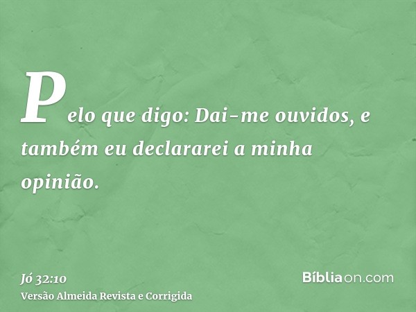 Pelo que digo: Dai-me ouvidos, e também eu declararei a minha opinião.