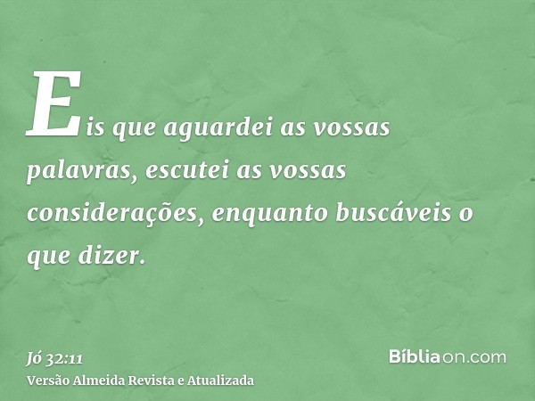 Eis que aguardei as vossas palavras, escutei as vossas considerações, enquanto buscáveis o que dizer.