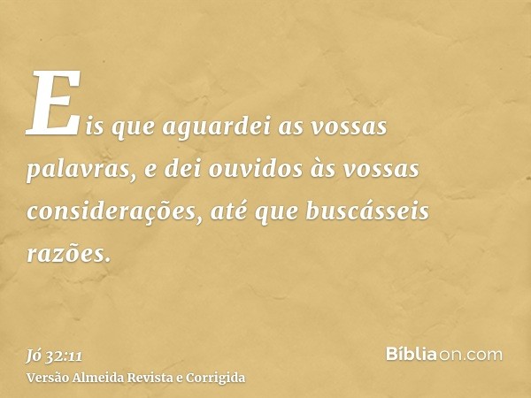 Eis que aguardei as vossas palavras, e dei ouvidos às vossas considerações, até que buscásseis razões.