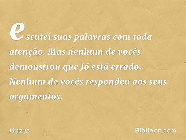 escutei suas palavras com toda atenção.
Mas nenhum de vocês
demonstrou que Jó está errado.
Nenhum de vocês respondeu
aos seus argumentos. -- Jó 32:12