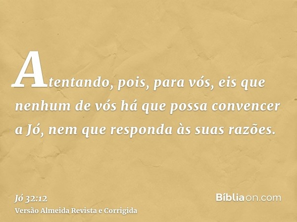 Atentando, pois, para vós, eis que nenhum de vós há que possa convencer a Jó, nem que responda às suas razões.