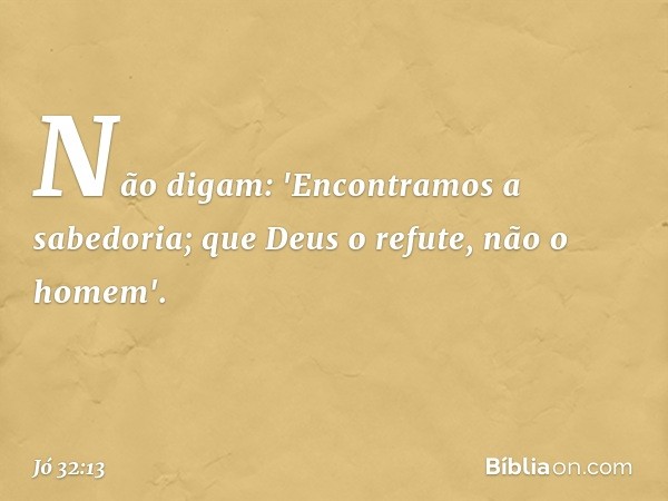 Não digam: 'Encontramos
a sabedoria;
que Deus o refute, não o homem'. -- Jó 32:13