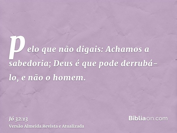 pelo que não digais: Achamos a sabedoria; Deus é que pode derrubá-lo, e não o homem.