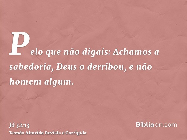 Pelo que não digais: Achamos a sabedoria, Deus o derribou, e não homem algum.
