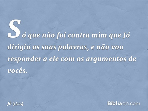 Só que não foi contra mim
que Jó dirigiu as suas palavras,
e não vou responder a ele
com os argumentos de vocês. -- Jó 32:14