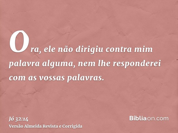 Ora, ele não dirigiu contra mim palavra alguma, nem lhe responderei com as vossas palavras.