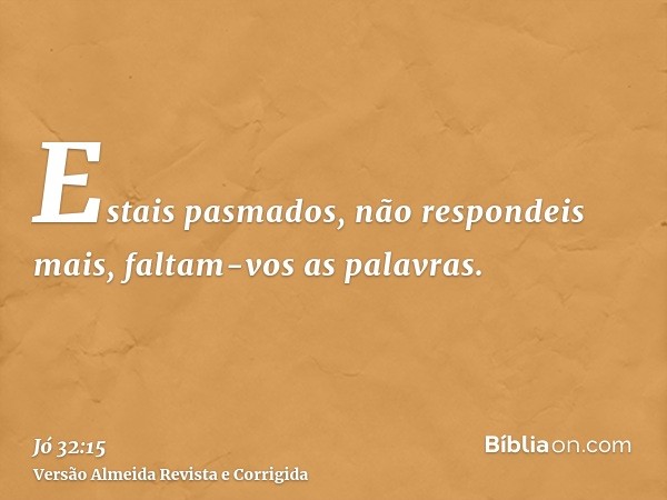 Estais pasmados, não respondeis mais, faltam-vos as palavras.