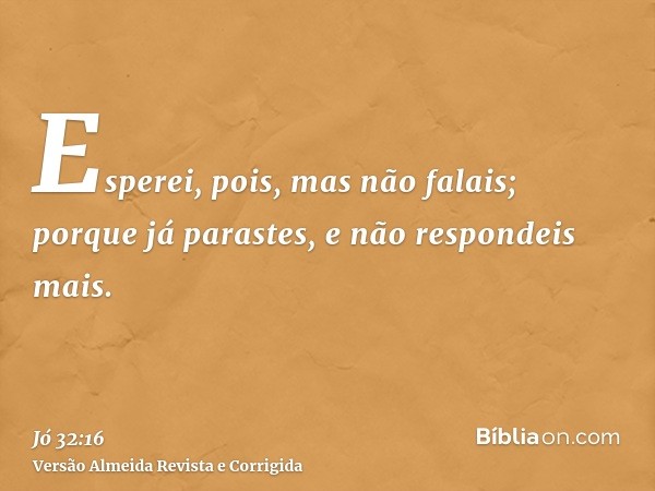 Esperei, pois, mas não falais; porque já parastes, e não respondeis mais.