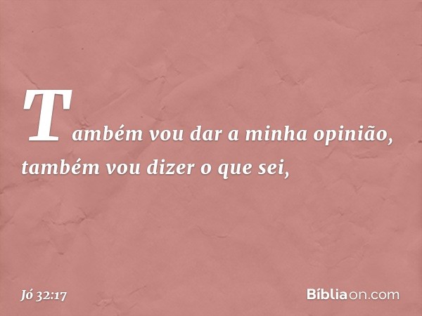 Também vou dar a minha opinião,
também vou dizer o que sei, -- Jó 32:17