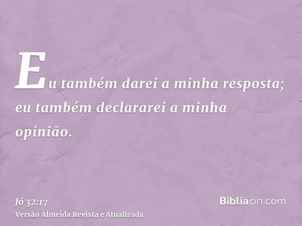 Eu também darei a minha resposta; eu também declararei a minha opinião.