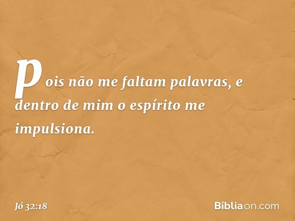 pois não me faltam palavras,
e dentro de mim o espírito
me impulsiona. -- Jó 32:18