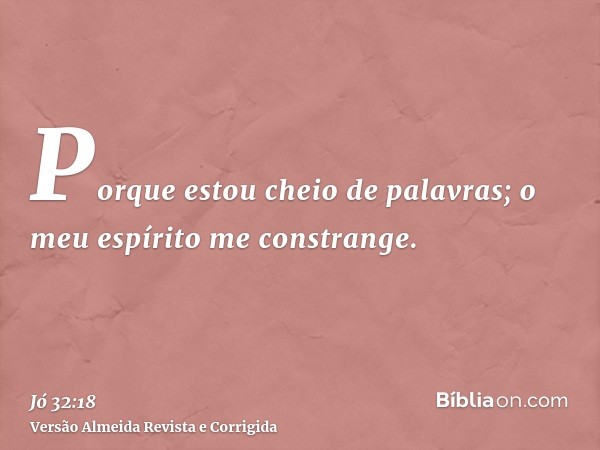 Porque estou cheio de palavras; o meu espírito me constrange.