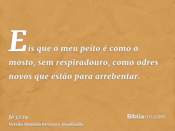 Eis que o meu peito é como o mosto, sem respiradouro, como odres novos que estão para arrebentar.