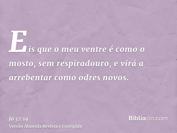 Eis que o meu ventre é como o mosto, sem respiradouro, e virá a arrebentar como odres novos.