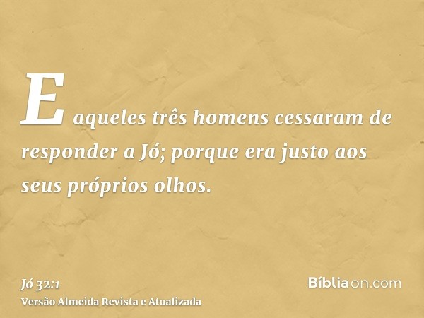 E aqueles três homens cessaram de responder a Jó; porque era justo aos seus próprios olhos.