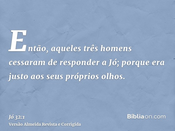 Então, aqueles três homens cessaram de responder a Jó; porque era justo aos seus próprios olhos.