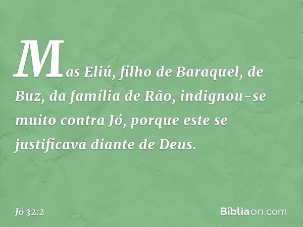 Mas Eliú, filho de Baraquel, de Buz, da família de Rão, indignou-se muito contra Jó, porque este se justificava diante de Deus. -- Jó 32:2