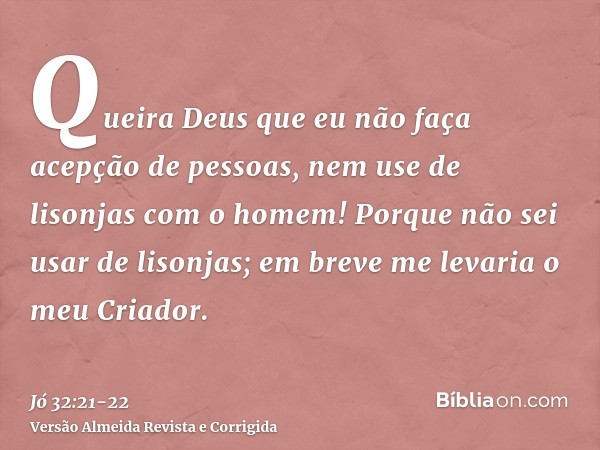 Queira Deus que eu não faça acepção de pessoas, nem use de lisonjas com o homem!Porque não sei usar de lisonjas; em breve me levaria o meu Criador.