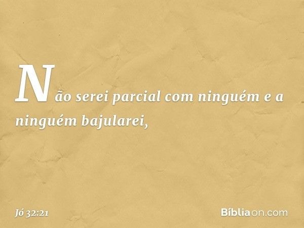 Não serei parcial com ninguém
e a ninguém bajularei, -- Jó 32:21