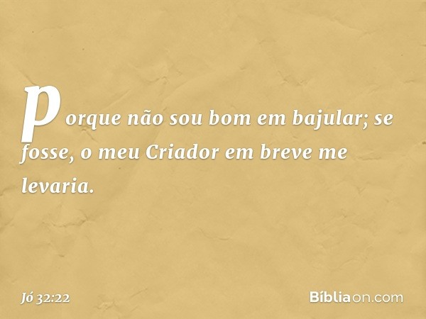 porque não sou bom em bajular;
se fosse, o meu Criador
em breve me levaria. -- Jó 32:22