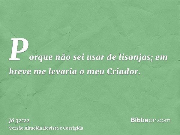 Porque não sei usar de lisonjas; em breve me levaria o meu Criador.