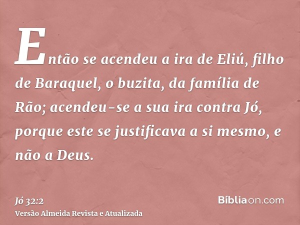 Então se acendeu a ira de Eliú, filho de Baraquel, o buzita, da família de Rão; acendeu-se a sua ira contra Jó, porque este se justificava a si mesmo, e não a D