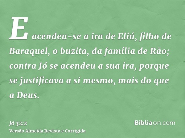 E acendeu-se a ira de Eliú, filho de Baraquel, o buzita, da família de Rão; contra Jó se acendeu a sua ira, porque se justificava a si mesmo, mais do que a Deus