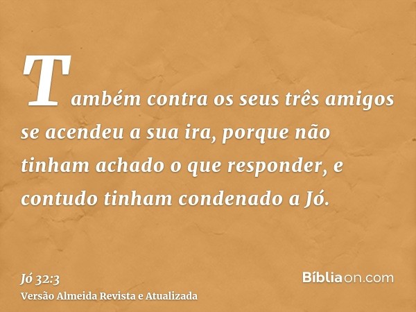 Também contra os seus três amigos se acendeu a sua ira, porque não tinham achado o que responder, e contudo tinham condenado a Jó.