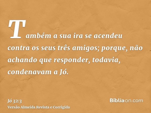 Também a sua ira se acendeu contra os seus três amigos; porque, não achando que responder, todavia, condenavam a Jó.