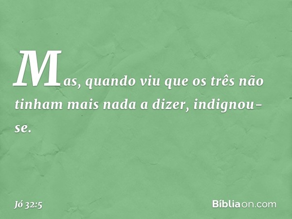 Mas, quando viu que os três não tinham mais nada a dizer, indignou-se. -- Jó 32:5