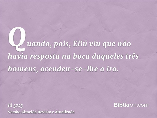 Quando, pois, Eliú viu que não havia resposta na boca daqueles três homens, acendeu-se-lhe a ira.