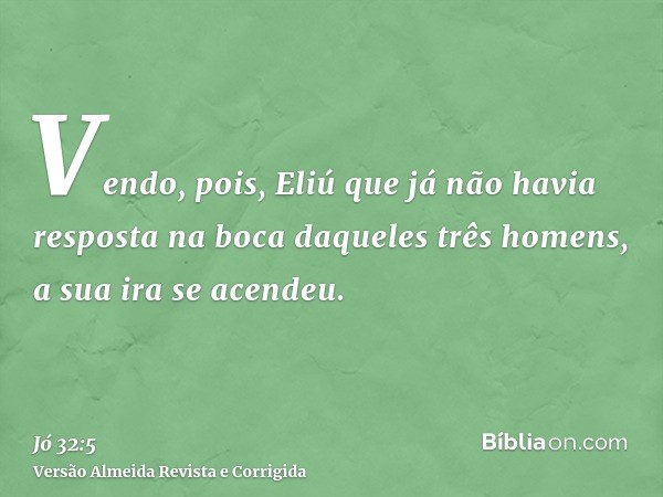 Vendo, pois, Eliú que já não havia resposta na boca daqueles três homens, a sua ira se acendeu.