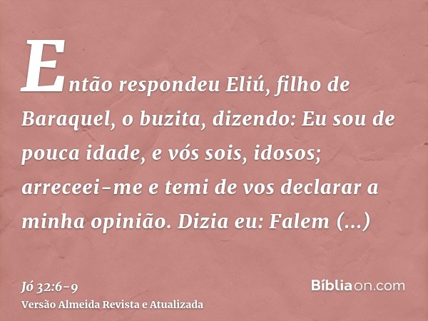 Então respondeu Eliú, filho de Baraquel, o buzita, dizendo: Eu sou de pouca idade, e vós sois, idosos; arreceei-me e temi de vos declarar a minha opinião.Dizia