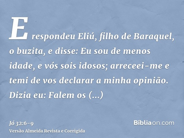 E respondeu Eliú, filho de Baraquel, o buzita, e disse: Eu sou de menos idade, e vós sois idosos; arreceei-me e temi de vos declarar a minha opinião.Dizia eu: F