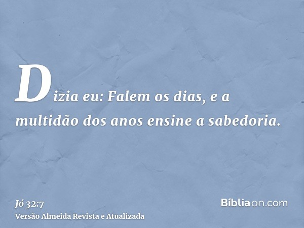 Dizia eu: Falem os dias, e a multidão dos anos ensine a sabedoria.