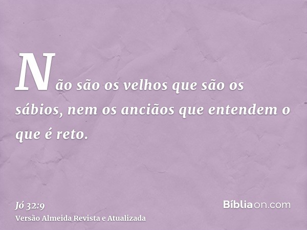 Não são os velhos que são os sábios, nem os anciãos que entendem o que é reto.