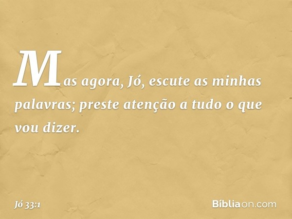 "Mas agora, Jó,
escute as minhas palavras;
preste atenção a tudo o que vou dizer. -- Jó 33:1