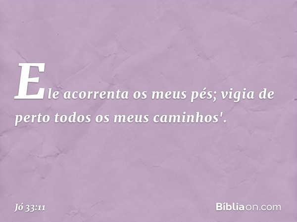 Ele acorrenta os meus pés;
vigia de perto
todos os meus caminhos'. -- Jó 33:11