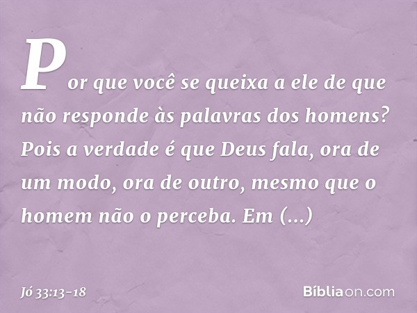 Por que você se queixa a ele
de que não responde
às palavras dos homens? Pois a verdade é que Deus fala,
ora de um modo, ora de outro,
mesmo que o homem não o p