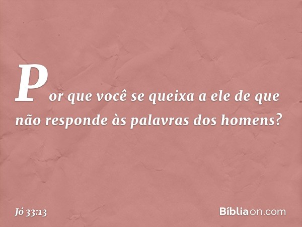 Por que você se queixa a ele
de que não responde
às palavras dos homens? -- Jó 33:13