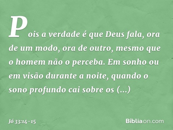 Pois a verdade é que Deus fala,
ora de um modo, ora de outro,
mesmo que o homem não o perceba. Em sonho ou em visão
durante a noite,
quando o sono profundo
cai