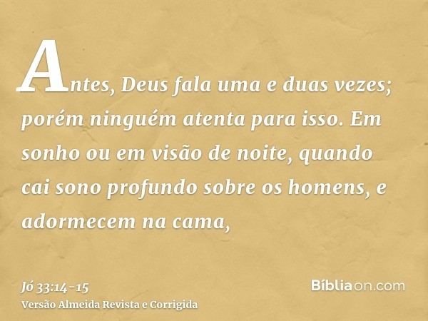 Antes, Deus fala uma e duas vezes; porém ninguém atenta para isso.Em sonho ou em visão de noite, quando cai sono profundo sobre os homens, e adormecem na cama,