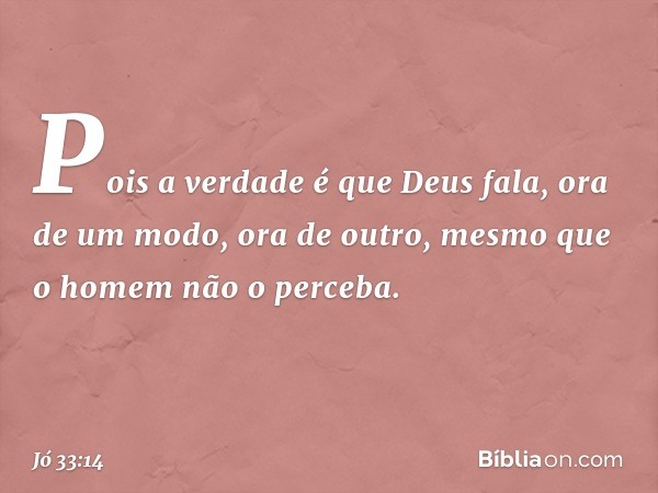 Pois a verdade é que Deus fala,
ora de um modo, ora de outro,
mesmo que o homem não o perceba. -- Jó 33:14