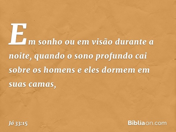 Em sonho ou em visão
durante a noite,
quando o sono profundo
cai sobre os homens
e eles dormem em suas camas, -- Jó 33:15