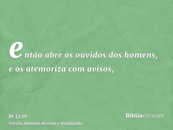 então abre os ouvidos dos homens, e os atemoriza com avisos,